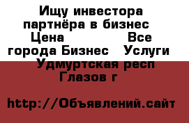 Ищу инвестора-партнёра в бизнес › Цена ­ 500 000 - Все города Бизнес » Услуги   . Удмуртская респ.,Глазов г.